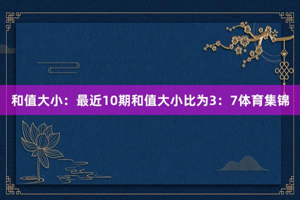 和值大小：最近10期和值大小比为3：7体育集锦