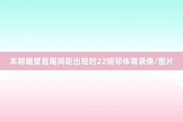 本期瞻望首尾间距出现时22隔邻体育录像/图片