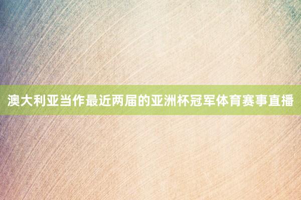 澳大利亚当作最近两届的亚洲杯冠军体育赛事直播