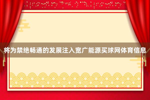 将为禁绝畅通的发展注入宽广能源买球网体育信息
