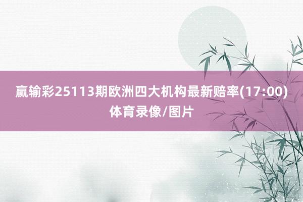 赢输彩25113期欧洲四大机构最新赔率(17:00)体育录像
