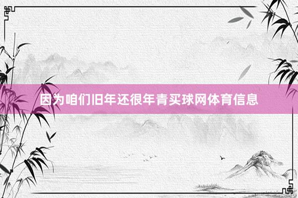 因为咱们旧年还很年青买球网体育信息