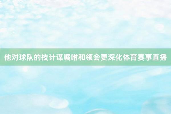 他对球队的技计谋嘱咐和领会更深化体育赛事直播