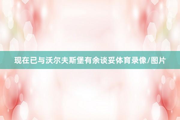现在已与沃尔夫斯堡有余谈妥体育录像/图片