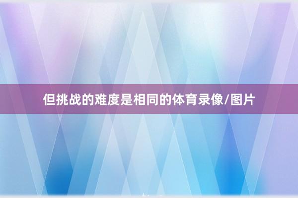 但挑战的难度是相同的体育录像/图片