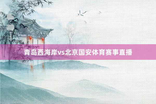 青岛西海岸vs北京国安体育赛事直播