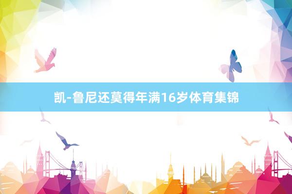 凯-鲁尼还莫得年满16岁体育集锦