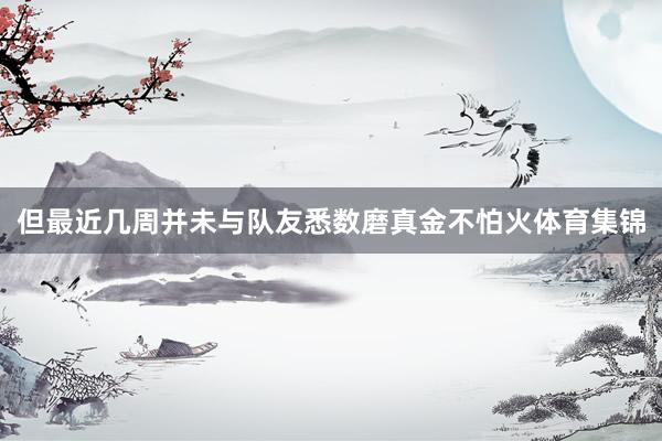但最近几周并未与队友悉数磨真金不怕火体育集锦