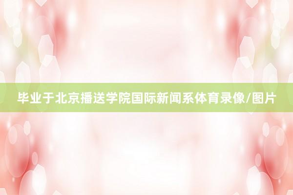 毕业于北京播送学院国际新闻系体育录像/图片