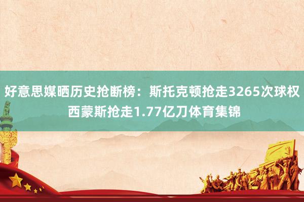 好意思媒晒历史抢断榜：斯托克顿抢走3265次球权 西蒙斯抢走1.77亿刀体育集锦
