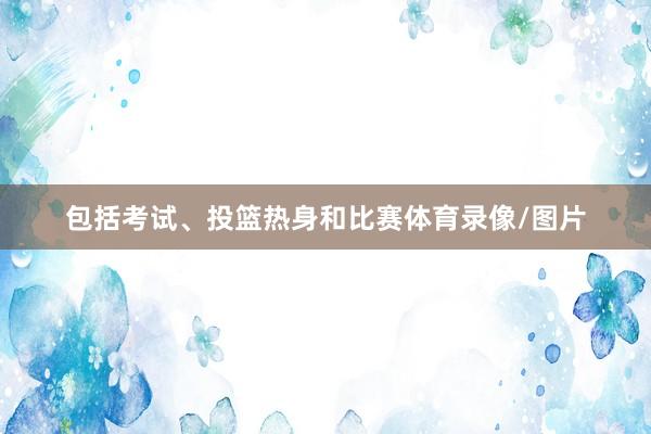 包括考试、投篮热身和比赛体育录像/图片