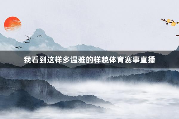 我看到这样多温雅的样貌体育赛事直播