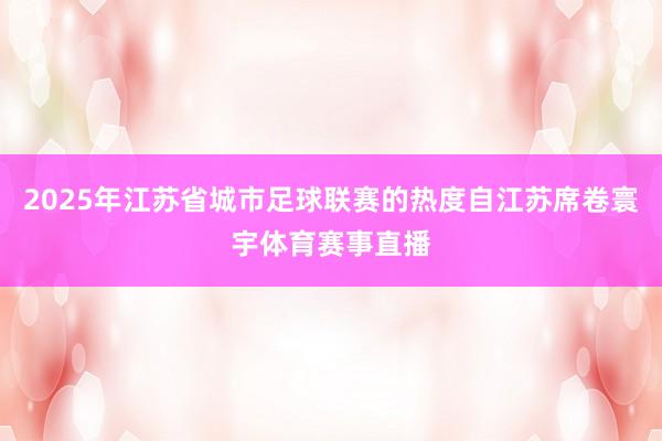 2025年江苏省城市足球联赛的热度自江苏席卷寰宇体育赛事直播