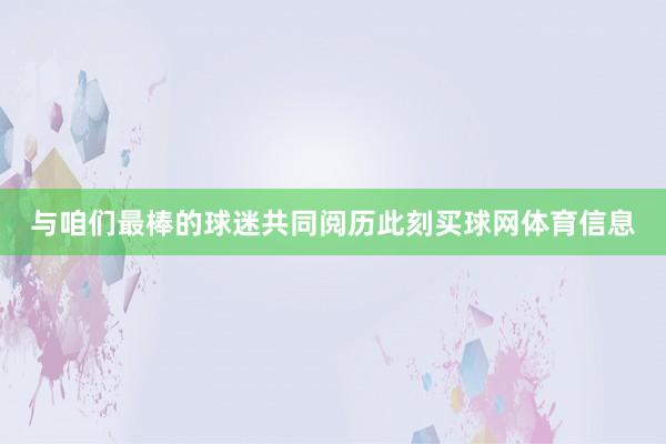 与咱们最棒的球迷共同阅历此刻买球网体育信息