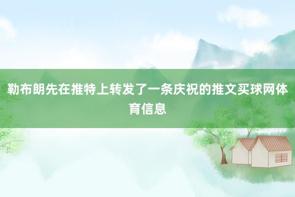 勒布朗先在推特上转发了一条庆祝的推文买球网体育信息