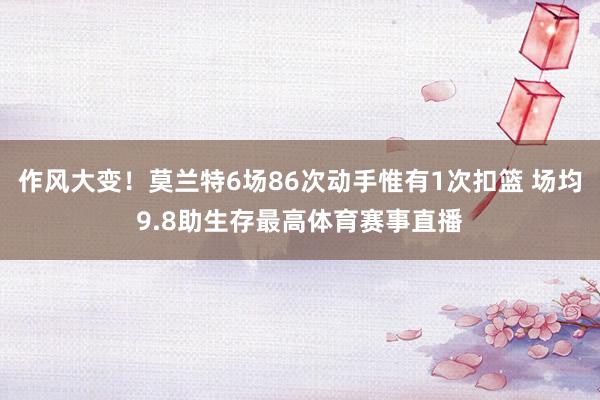 作风大变！莫兰特6场86次动手惟有1次扣篮 场均9.8助生存最高体育赛事直播