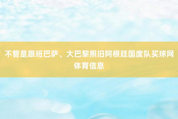 不管是跟班巴萨、大巴黎照旧阿根廷国度队买球网体育信息