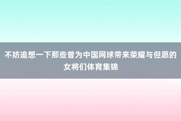 不妨追想一下那些曾为中国网球带来荣耀与但愿的女将们体育集锦