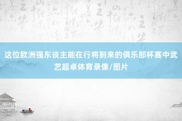 这位欧洲强东谈主能在行将到来的俱乐部杯赛中武艺超卓体育录像/