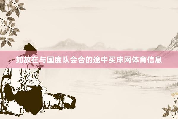 如故在与国度队会合的途中买球网体育信息