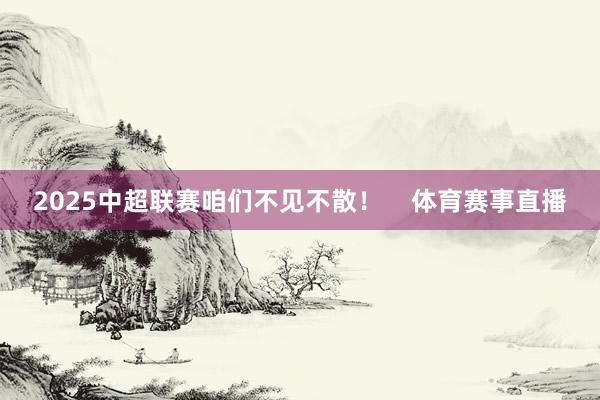 2025中超联赛咱们不见不散！    体育赛事直播
