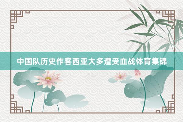 中国队历史作客西亚大多遭受血战体育集锦