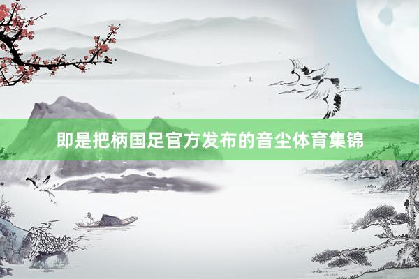 即是把柄国足官方发布的音尘体育集锦