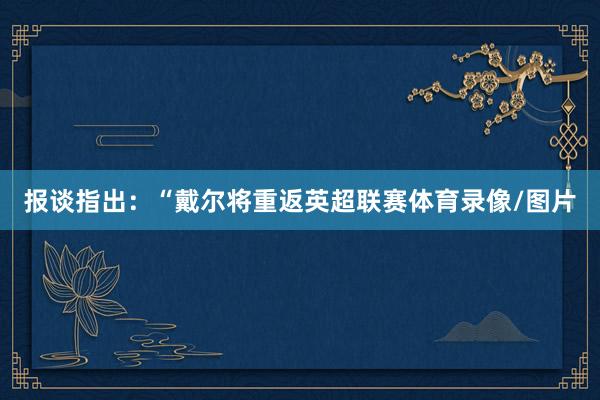 报谈指出：“戴尔将重返英超联赛体育录像/图片