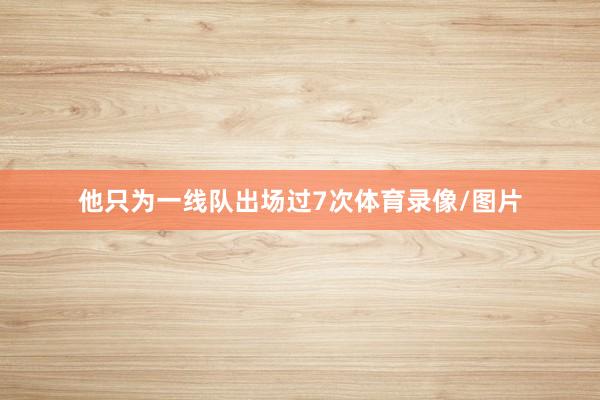 他只为一线队出场过7次体育录像/图片