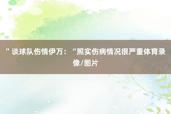 ”谈球队伤情伊万：“照实伤病情况很严重体育录像/图片