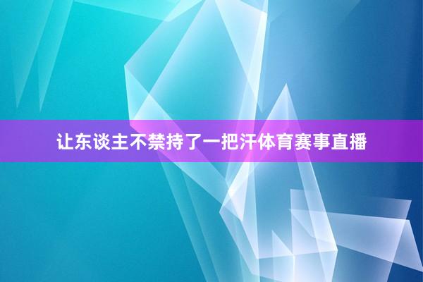 让东谈主不禁持了一把汗体育赛事直播
