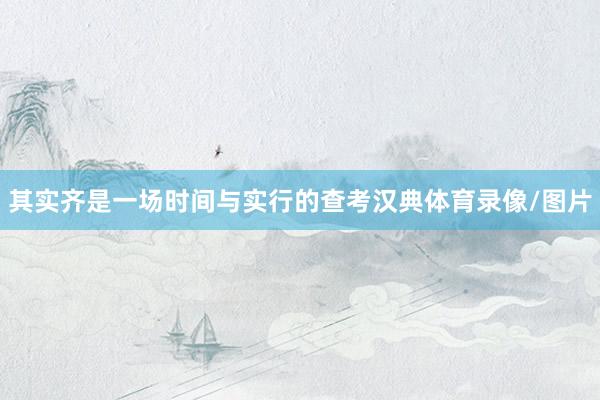 其实齐是一场时间与实行的查考汉典体育录像/图片