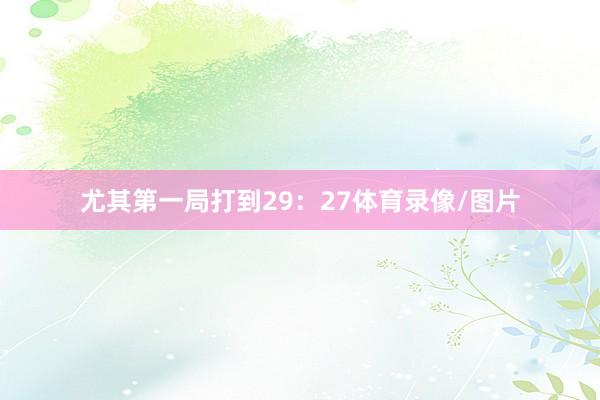 尤其第一局打到29：27体育录像/图片