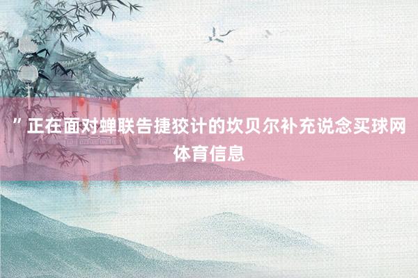 ”正在面对蝉联告捷狡计的坎贝尔补充说念买球网体育信息