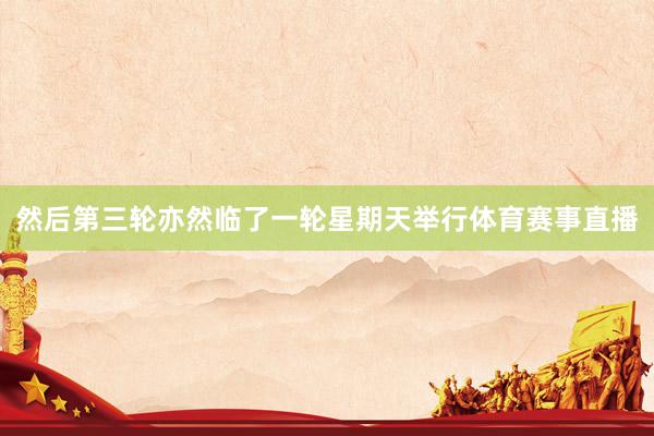 然后第三轮亦然临了一轮星期天举行体育赛事直播