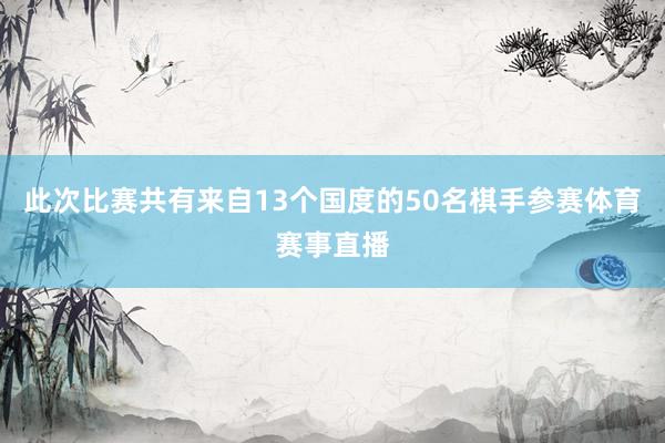 此次比赛共有来自13个国度的50名棋手参赛体育赛事直播