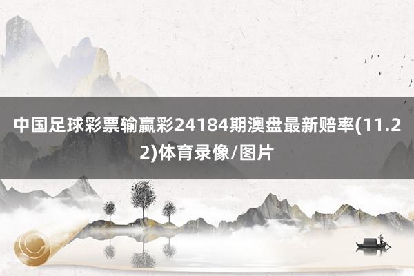 中国足球彩票输赢彩24184期澳盘最新赔率(11.22)体育录像/图片