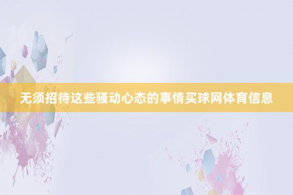 无须招待这些骚动心态的事情买球网体育信息