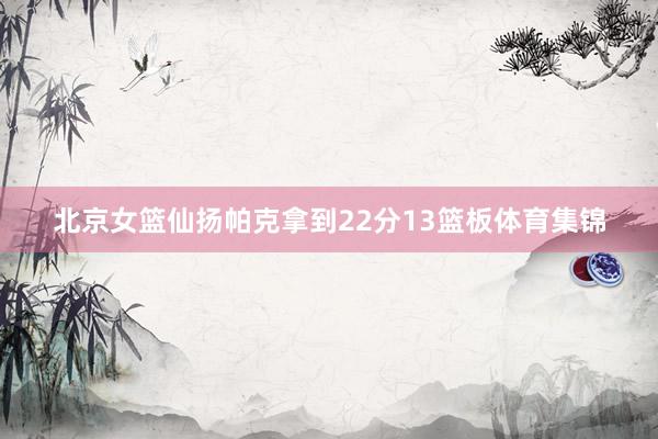 北京女篮仙扬帕克拿到22分13篮板体育集锦