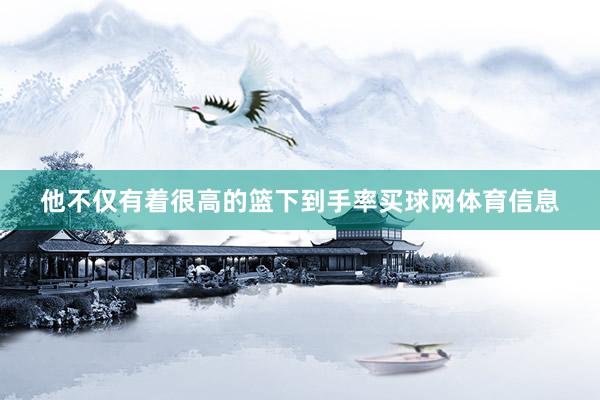 他不仅有着很高的篮下到手率买球网体育信息