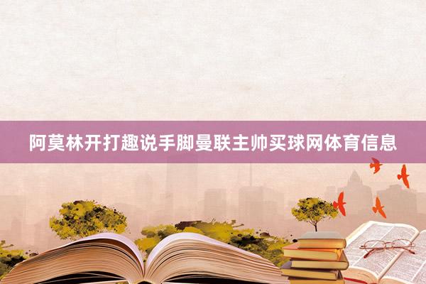 阿莫林开打趣说手脚曼联主帅买球网体育信息