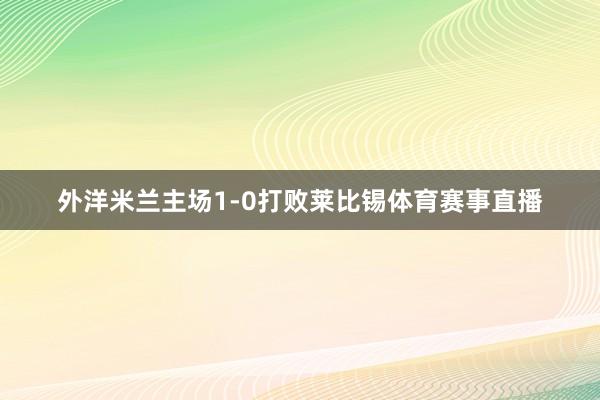 外洋米兰主场1-0打败莱比锡体育赛事直播