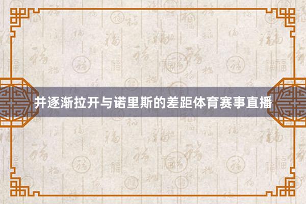 并逐渐拉开与诺里斯的差距体育赛事直播