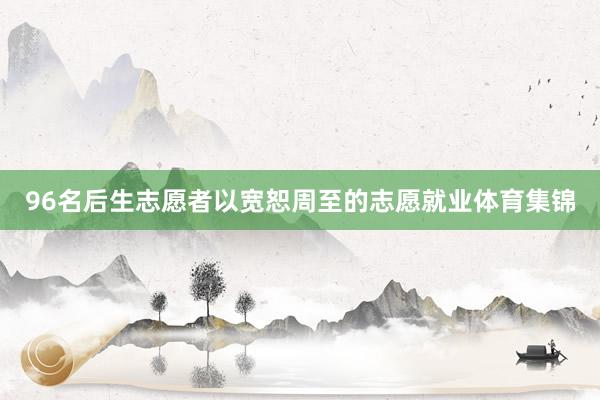 96名后生志愿者以宽恕周至的志愿就业体育集锦