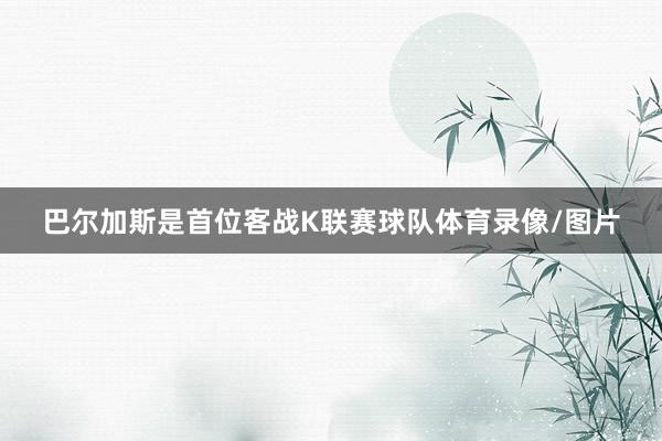 巴尔加斯是首位客战K联赛球队体育录像/图片