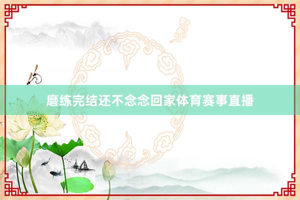 磨练完结还不念念回家体育赛事直播