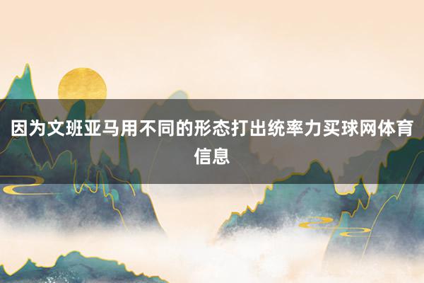 因为文班亚马用不同的形态打出统率力买球网体育信息