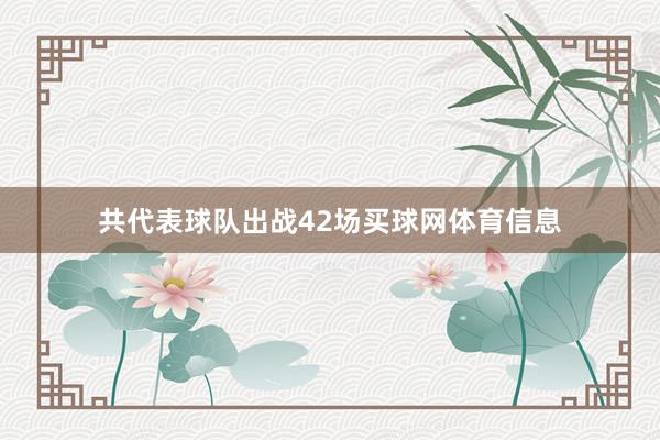 共代表球队出战42场买球网体育信息