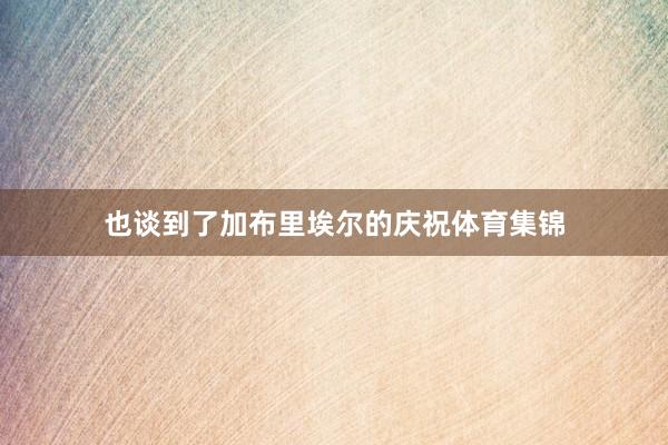 也谈到了加布里埃尔的庆祝体育集锦