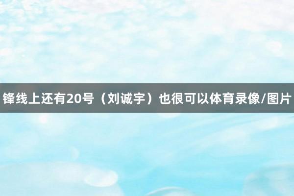 锋线上还有20号（刘诚宇）也很可以体育录像/图片
